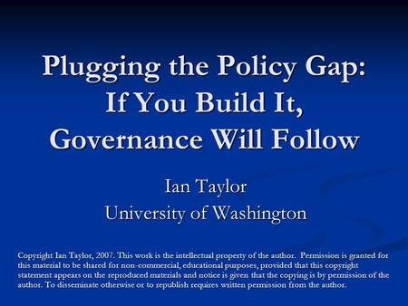 Plugging the Policy Gap: If You Build It, Governance Will Follow Ian Taylor University of Washington Copyright Ian Taylor, 2007. This work is the intellectual.