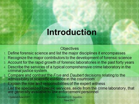 Updated June 2007Created by C. Ippolito June 2007 Introduction Objectives 1. Define forensic science and list the major disciplines it encompasses 2.