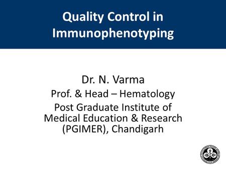 Quality Control in Immunophenotyping Dr. N. Varma Prof. & Head – Hematology Post Graduate Institute of Medical Education & Research (PGIMER), Chandigarh.