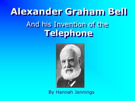 Alexander Graham Bell By Hannah Jennings And his Invention of the Telephone And his Invention of the Telephone.