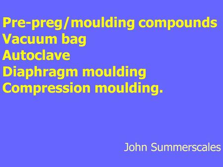 Pre-preg/moulding compounds Vacuum bag Autoclave Diaphragm moulding Compression moulding. John Summerscales.