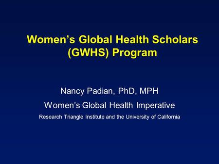 Women’s Global Health Scholars (GWHS) Program Nancy Padian, PhD, MPH Women’s Global Health Imperative Research Triangle Institute and the University of.