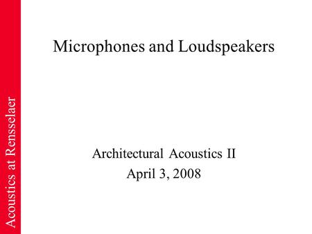 Acoustics at Rensselaer Microphones and Loudspeakers Architectural Acoustics II April 3, 2008.