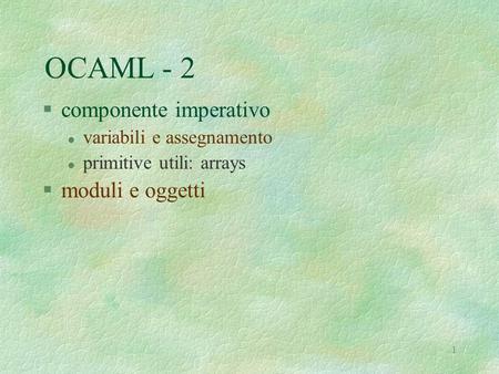1 OCAML - 2 §componente imperativo l variabili e assegnamento l primitive utili: arrays §moduli e oggetti.