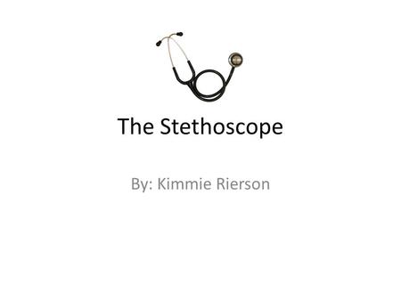 The Stethoscope By: Kimmie Rierson. Slide 2 The stethoscope was invented by Rene Laennec born 17 of Febuary 1781 Died 13 August 1826.