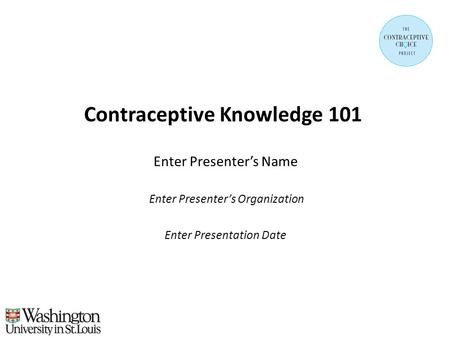 Contraceptive Knowledge 101 Enter Presenter’s Name Enter Presenter’s Organization Enter Presentation Date.