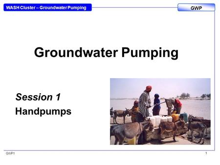 WASH Cluster – Groundwater Pumping GWP GWP1 1 Groundwater Pumping Session 1 Handpumps.