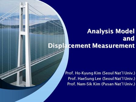 Analysis Model and Displacement Measurement Prof. Ho-Kyung Kim (Seoul Nat’l Univ.) Prof. HaeSung Lee (Seoul Nat’l Univ.) Prof. Nam-Sik Kim (Pusan Nat’l.