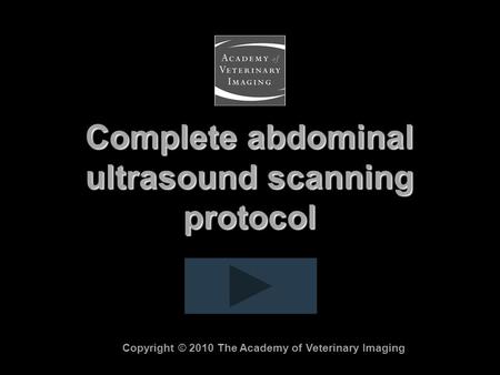 Complete abdominal ultrasound scanning protocol Copyright © 2010 The Academy of Veterinary Imaging.