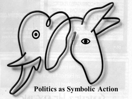 Politics as Symbolic Action Politics functions, in part, by controlling the symbolic containers, providing MEANING to events.