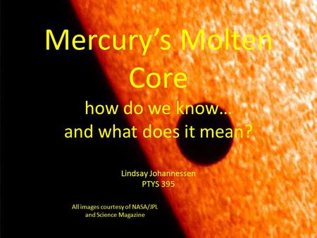 Mercury’s Molten Core how do we know… and what does it mean? Lindsay Johannessen PTYS 395 All images courtesy of NASA/JPL and Science Magazine.