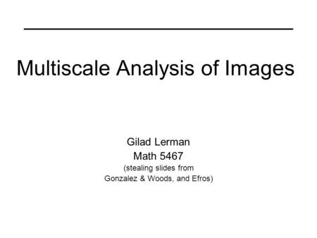 Multiscale Analysis of Images Gilad Lerman Math 5467 (stealing slides from Gonzalez & Woods, and Efros)