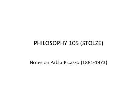 PHILOSOPHY 105 (STOLZE) Notes on Pablo Picasso (1881-1973)