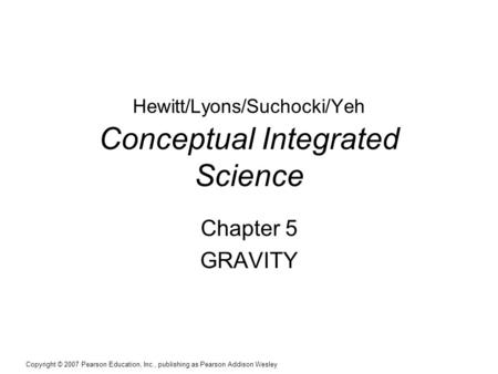 Copyright © 2007 Pearson Education, Inc., publishing as Pearson Addison Wesley Hewitt/Lyons/Suchocki/Yeh Conceptual Integrated Science Chapter 5 GRAVITY.