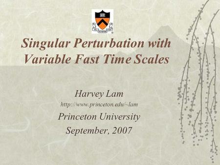 Singular Perturbation with Variable Fast Time Scales Harvey Lam  Princeton University September, 2007.