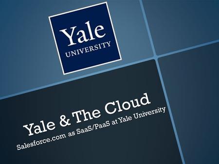 Yale & The Cloud Salesforce.com as SaaS/PaaS at Yale University.