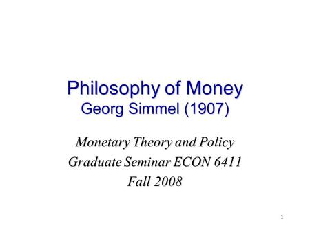 1 Philosophy of Money Georg Simmel (1907) Monetary Theory and Policy Graduate Seminar ECON 6411 Fall 2008.