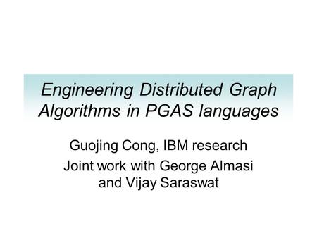 Engineering Distributed Graph Algorithms in PGAS languages Guojing Cong, IBM research Joint work with George Almasi and Vijay Saraswat.