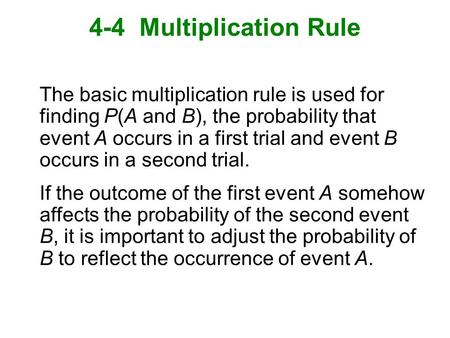 4-4 Multiplication Rule The basic multiplication rule is used for finding P(A and B), the probability that event A occurs in a first trial and event B.