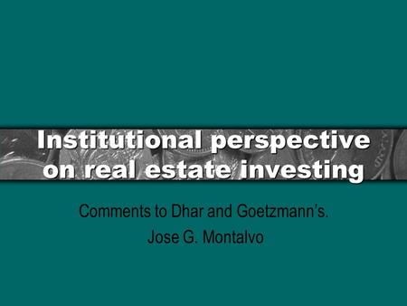 Institutional perspective on real estate investing Comments to Dhar and Goetzmann’s. Jose G. Montalvo.