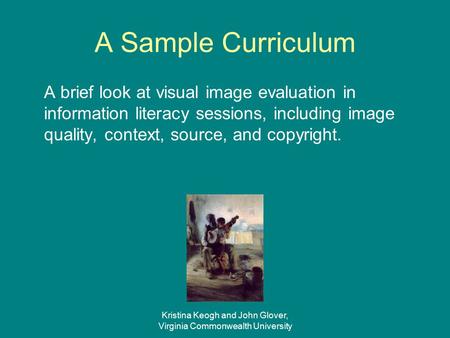 Kristina Keogh and John Glover, Virginia Commonwealth University A Sample Curriculum A brief look at visual image evaluation in information literacy sessions,