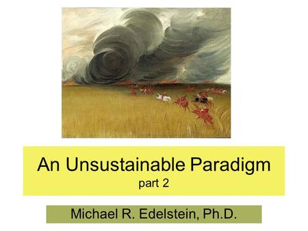 An Unsustainable Paradigm part 2 Michael R. Edelstein, Ph.D.