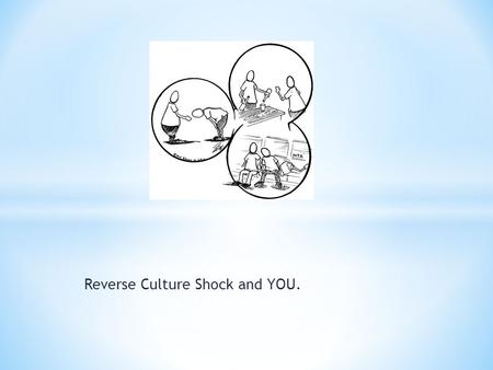 Reverse Culture Shock and YOU.. * What is it? “ Culture shock is the expected confrontation with the unfamiliar; re-entry shock is the unexpected confrontation.