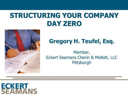 STRUCTURING YOUR COMPANY DAY ZERO Gregory H. Teufel, Esq. Member, Eckert Seamans Cherin & Mellott, LLC Pittsburgh.