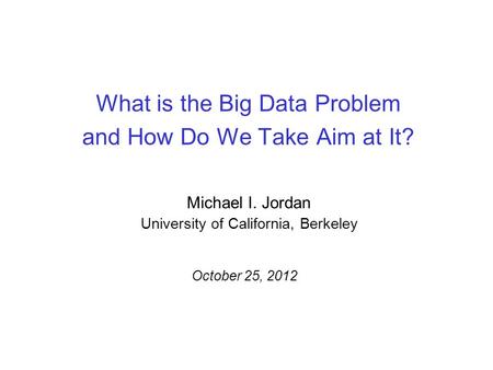 What is the Big Data Problem and How Do We Take Aim at It? Michael I. Jordan University of California, Berkeley October 25, 2012.