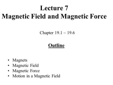 Lecture 7 Magnetic Field and Magnetic Force Chapter 19.1  19.6 Outline Magnets Magnetic Field Magnetic Force Motion in a Magnetic Field.