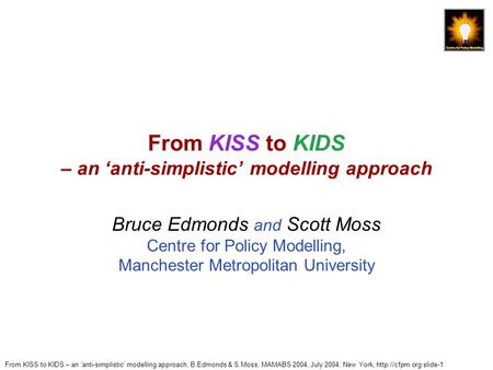 From KISS to KIDS – an ‘anti-simplistic’ modelling approach, B.Edmonds & S.Moss, MAMABS 2004, July 2004, New York,  slide-1 From KISS to.