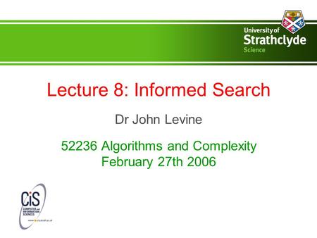 Lecture 8: Informed Search Dr John Levine 52236 Algorithms and Complexity February 27th 2006.