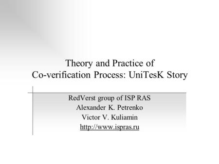 Theory and Practice of Co-verification Process: UniTesK Story RedVerst group of ISP RAS Alexander K. Petrenko Victor V. Kuliamin