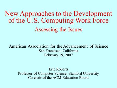 New Approaches to the Development of the U.S. Computing Work Force Eric Roberts Professor of Computer Science, Stanford University Co-chair of the ACM.
