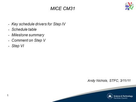 1 MICE CM31 Key schedule drivers for Step IV Schedule table Milestone summary Comment on Step V Step VI Andy Nichols, STFC, 3/11/11.