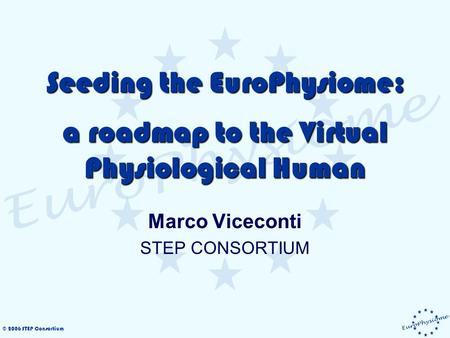 © 2006 STEP Consortium Seeding the EuroPhysiome: a roadmap to the Virtual Physiological Human Marco Viceconti STEP CONSORTIUM.
