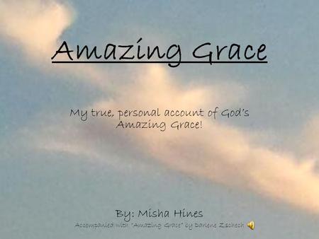 Amazing Grace My true, personal account of God’s Amazing Grace! By: Misha Hines Accompanied with “Amazing Grace” by Darlene Zschech.