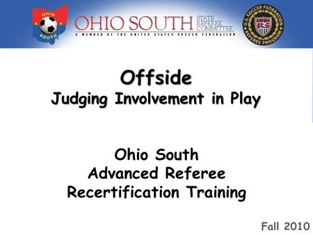 Offside Judging Involvement in Play Ohio South Advanced Referee Training 2009 Ohio South Advanced Referee Recertification Training Fall 2010.