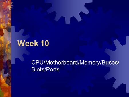Week 10 CPU/Motherboard/Memory/Buses/ Slots/Ports.