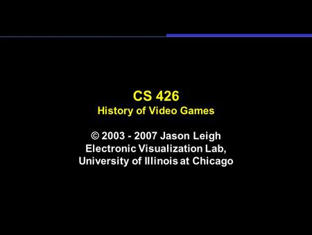 CS 426 History of Video Games © 2003 - 2007 Jason Leigh Electronic Visualization Lab, University of Illinois at Chicago.