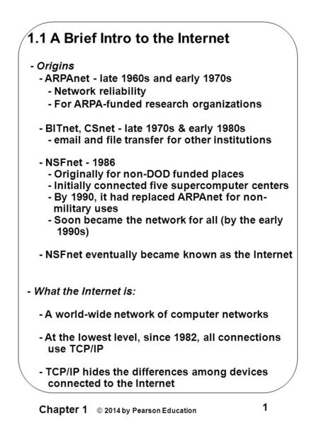 Chapter 1 © 2014 by Pearson Education 1 1.1 A Brief Intro to the Internet - Origins - ARPAnet - late 1960s and early 1970s - Network reliability - For.