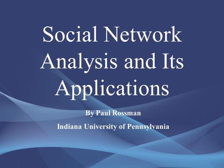 Social Network Analysis and Its Applications By Paul Rossman Indiana University of Pennsylvania.
