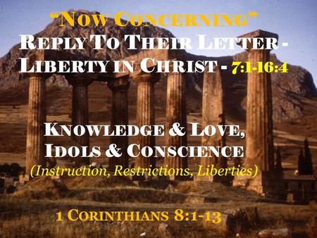 “N OW C ONCERNING ” R EPLY T O T HEIR L ETTER - L IBERTY IN C HRIST - 7:1-16:4 1 C ORINTHIANS 8:1-13 K NOWLEDGE & L OVE, I DOLS & C ONSCIENCE (Instruction,