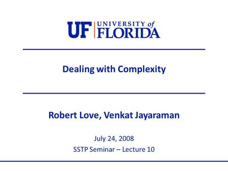 Dealing with Complexity Robert Love, Venkat Jayaraman July 24, 2008 SSTP Seminar – Lecture 10.