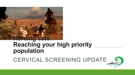 Herding cats: Reaching your high priority population CERVICAL SCREENING UPDATE.