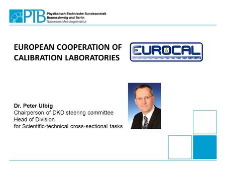 Dr. Peter Ulbig Chairperson of DKD steering committee Head of Division for Scientific-technical cross-sectional tasks EUROPEAN COOPERATION OF CALIBRATION.