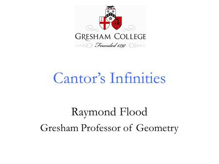 Cantor’s Infinities Raymond Flood Gresham Professor of Geometry.