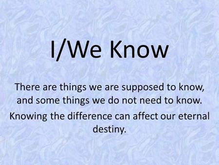 I/We Know There are things we are supposed to know, and some things we do not need to know. Knowing the difference can affect our eternal destiny.