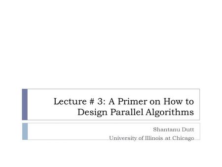 Lecture # 3: A Primer on How to Design Parallel Algorithms Shantanu Dutt University of Illinois at Chicago.