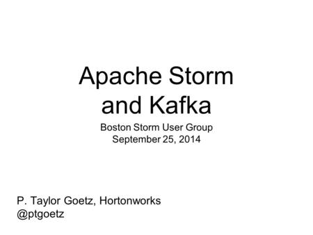 Apache Storm and Kafka Boston Storm User Group September 25, 2014 P. Taylor Goetz,